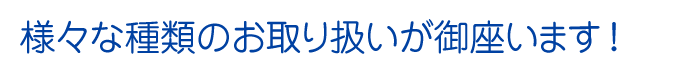 様々な種類のお取り扱いが御座います !